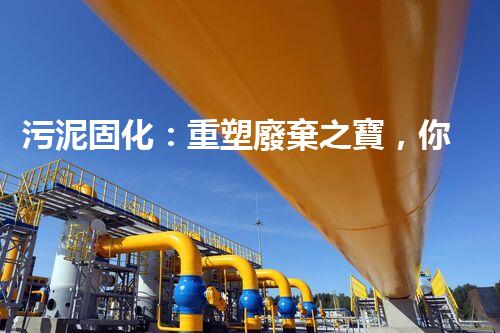 污泥固化：重塑廢棄之寶，你知道它的神奇力量嗎？
